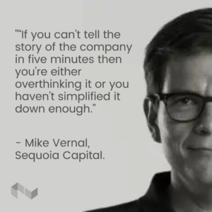 “If you can’t tell the story of the company in five minutes then you’re either overthinking it or you haven’t simplified it down enough.” – Mike Vernal, Sequoia Capital